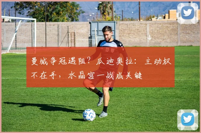 曼城争冠遇阻?瓜迪奥拉:主动权不在手,水晶宫一战成关键