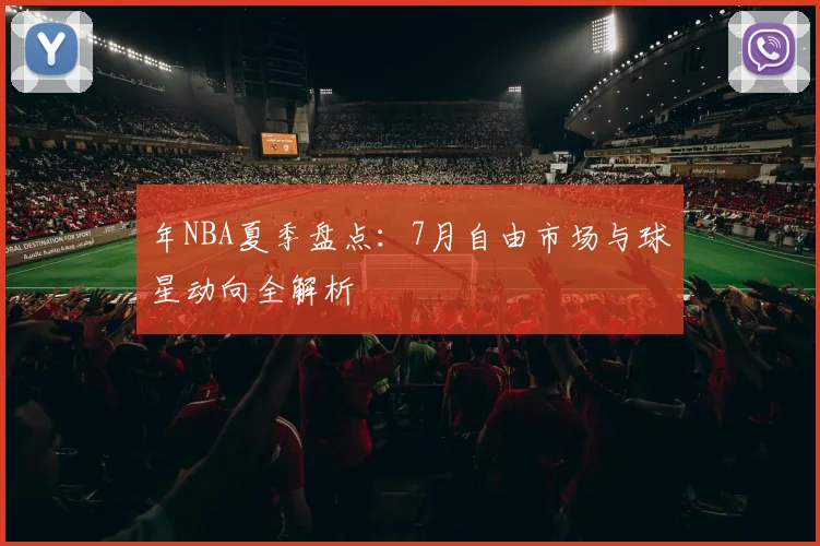 年NBA夏季盘点：7月自由市场与球星动向全解析