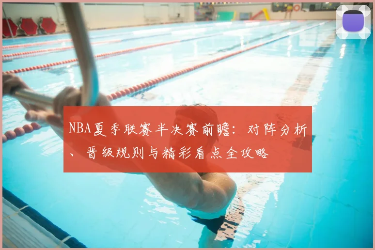 NBA夏季联赛半决赛前瞻：对阵分析、晋级规则与精彩看点全攻略