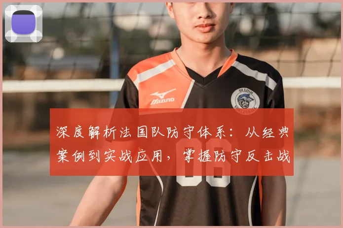 深度解析法国队防守体系:从经典案例到实战应用,掌握防守反击战术精髓