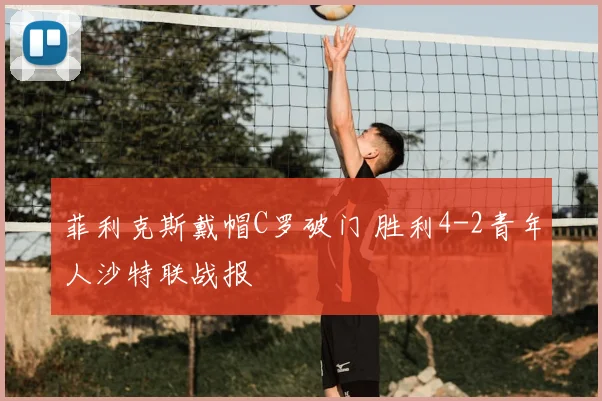 菲利克斯戴帽C罗破门 胜利4-2青年人沙特联战报