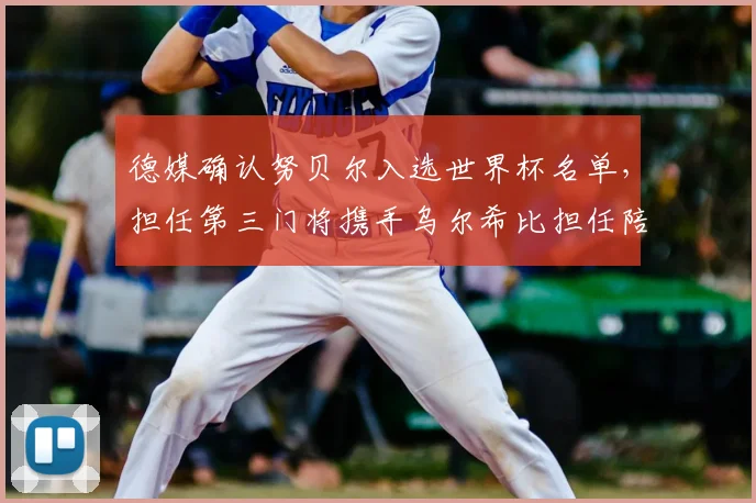 德媒确认努贝尔入选世界杯名单,担任第三门将携手乌尔希比担任陪练角色