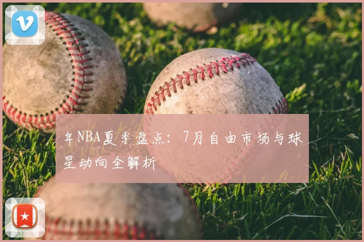 年NBA夏季盘点：7月自由市场与球星动向全解析
